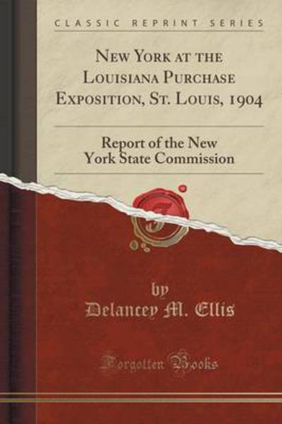 New York at the Louisiana Purchase Exposition, St. Louis, 1904: Report of the New York State Commission (Classic Reprint) - Ellis Delancey, M.