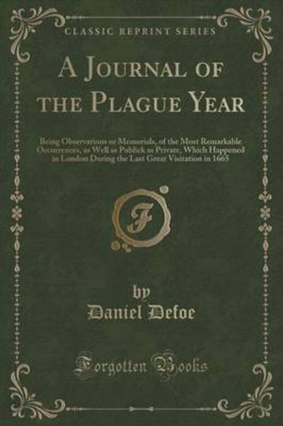 A Journal of the Plague Year: Being Observations or Memorials, of the Most Remarkable Occurrences, as Well as Publick as Private, Which Happened in ... Great Visitation in 1665 (Classic Reprint) - Defoe, Daniel
