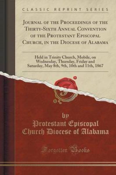 Journal of the Proceedings of the Thirty-Sixth Annual Convention of the Protestant Episcopal Church, in the Diocese of Alabama: Held in Trinity ... Saturday, May 8th, 9th, 10th and 11th, 1867 - Alabama Protestant Episcopal Church, Dio