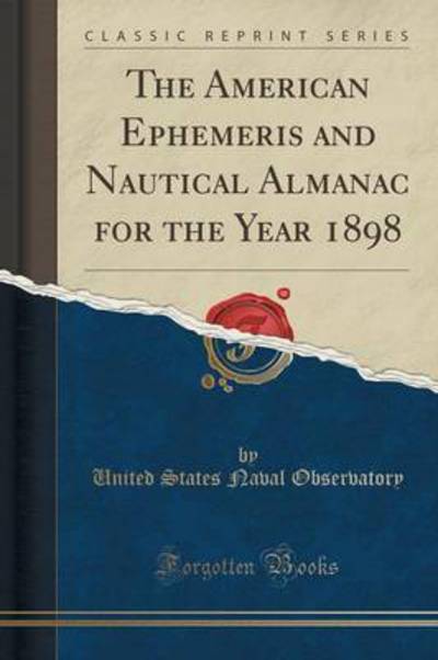 The American Ephemeris and Nautical Almanac for the Year 1898 (Classic Reprint) - Observatory United States, Naval
