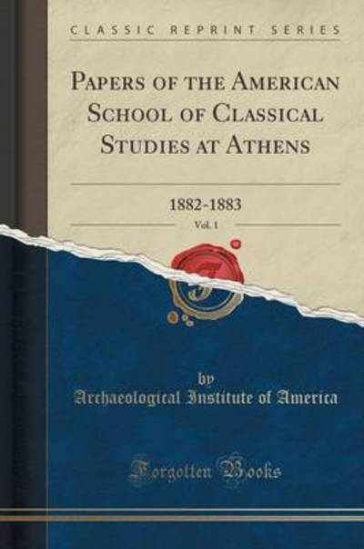Papers of the American School of Classical Studies at Athens, Vol. 1: 1882-1883 (Classic Reprint) - America Archaeological Institute, Of