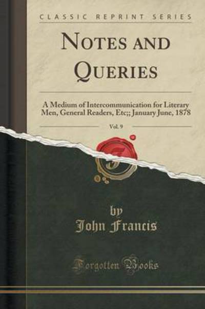 Notes and Queries, Vol. 9: A Medium of Intercommunication for Literary Men, General Readers, Etc;; January June, 1878 (Classic Reprint) - Francis, John