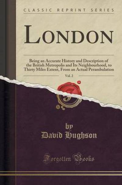 London, Vol. 2: Being an Accurate History and Description of the British Metropolis and Its Neighbourhood, to Thirty Miles Extent, From an Actual Perambulation (Classic Reprint) - Hughson, David