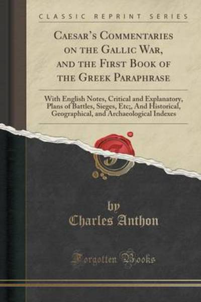 Caesar`s Commentaries on the Gallic War, and the First Book of the Greek Paraphrase: With English Notes, Critical and Explanatory, Plans of Battles, ... and Archaeological Indexes (Classic Reprint) - Anthon, Charles