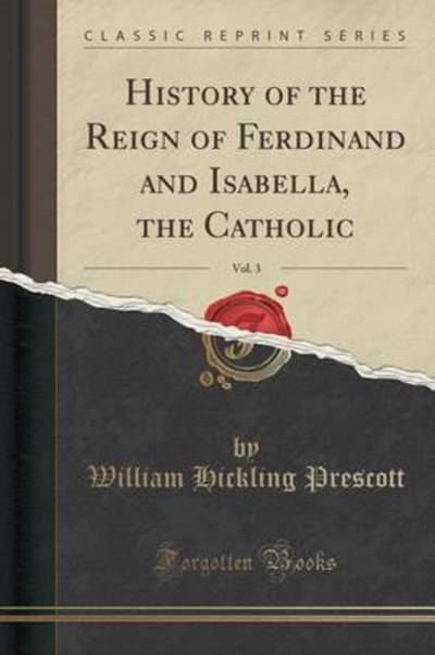 History of the Reign of Ferdinand and Isabella, the Catholic, Vol. 3 (Classic Reprint) - Prescott William, Hickling
