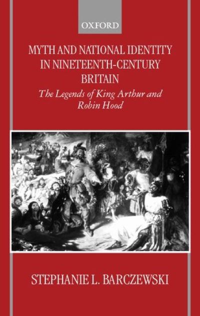 Myth and National Identity in Nineteenth-Century Britain: The Legends of King Arthur and Robin Hood - Barczewski, Stephanie