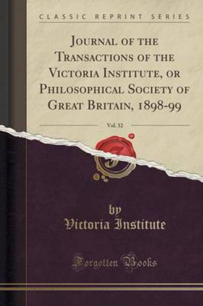 Journal of the Transactions of the Victoria Institute, or Philosophical Society of Great Britain, 1898-99, Vol. 32 (Classic Reprint) - Institute, Victoria