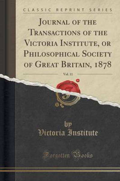 Journal of the Transactions of the Victoria Institute, or Philosophical Society of Great Britain, 1878, Vol. 11 (Classic Reprint) - Institute, Victoria