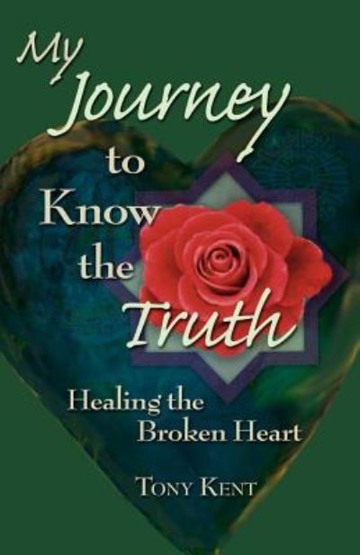 My Journey to Know the Truth: Healing the Broken Heart - Kent, Tony