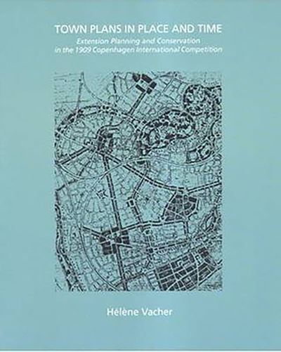 TOWN PLANS IN PLACE & TIME: Extension Planning & Conservation in the 1909 Copenhagen International Competition - Vacher, Helene