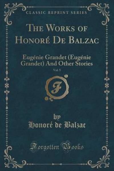 The Works of Honoré De Balzac, Vol. 5: Eugénie Grandet (Eugénie Grandet) And Other Stories (Classic Reprint) - Balzac Honore, de