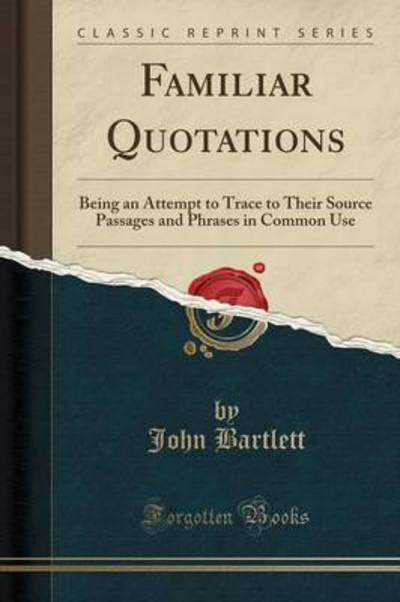 Familiar Quotations: Being an Attempt to Trace to Their Source Passages and Phrases in Common Use (Classic Reprint) - Bartlett, John