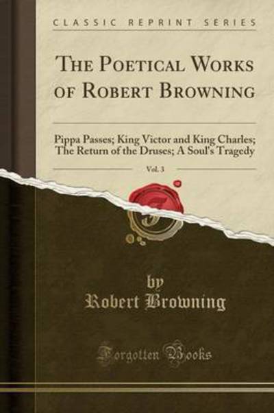 The Poetical Works of Robert Browning, Vol. 3: Pippa Passes; King Victor and King Charles; The Return of the Druses; A Soul`s Tragedy (Classic Reprint) - Browning, Robert