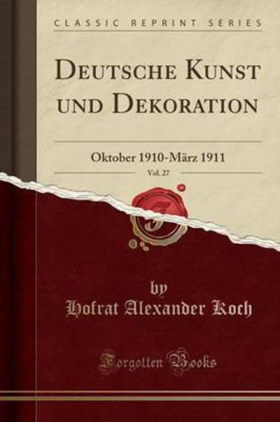 Deutsche Kunst und Dekoration, Vol. 27: Oktober 1910-März 1911 (Classic Reprint) - Koch,  Hofrat Alexander