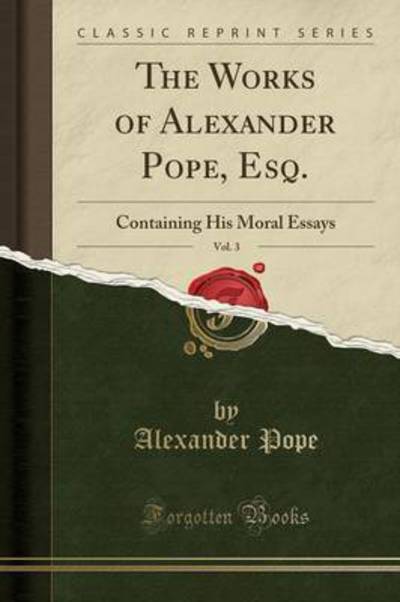 The Works of Alexander Pope, Esq., Vol. 3: Containing His Moral Essays (Classic Reprint) - Pope, Alexander