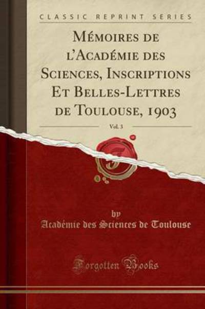 Mémoires de l`Académie des Sciences, Inscriptions Et Belles-Lettres de Toulouse, 1903, Vol. 3 (Classic Reprint) - Toulouse Academie des Sciences, de