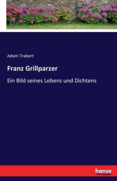 Franz Grillparzer: Ein Bild seines Lebens und Dichtens - Trabert Adam, Trabert