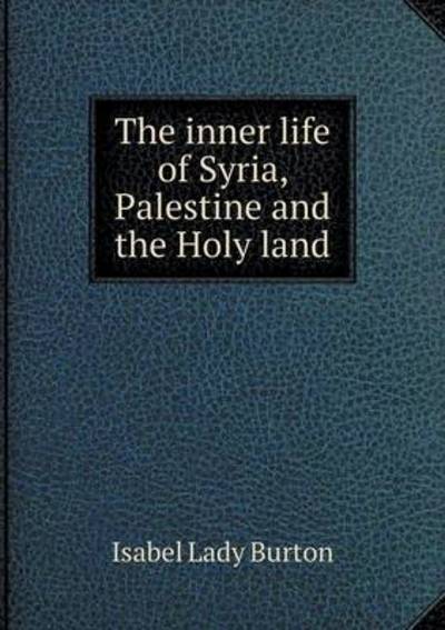 The Inner Life of Syria, Palestine and the Holy Land - Burton Isabel, Lady