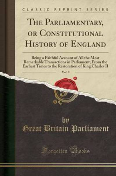 The Parliamentary, or Constitutional History of England, Vol. 9: Being a Faithful Account of All the Most Remarkable Transactions in Parliament, From ... of King Charles II (Classic Reprint) - Parliament Great, Britain