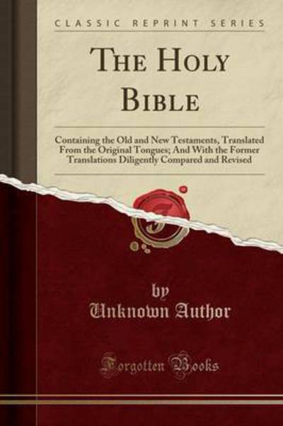 The Holy Bible: Containing the Old and New Testaments, Translated From the Original Tongues; And With the Former Translations Diligently Compared and Revised (Classic Reprint) - Author, Unknown