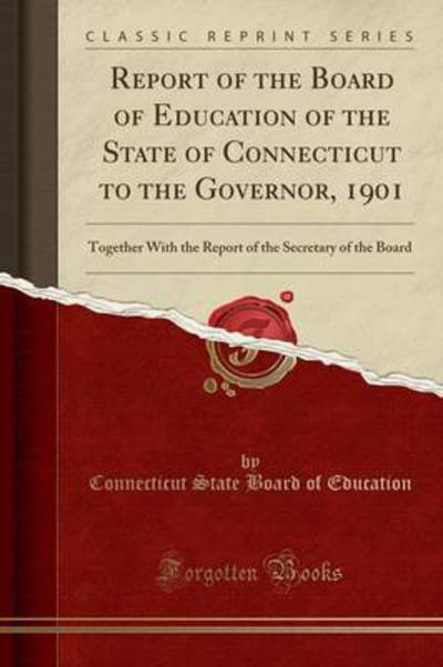 Report of the Board of Education of the State of Connecticut to the Governor, 1901: Together With the Report of the Secretary of the Board (Classic Reprint) - Education Connecticut State Board, Of