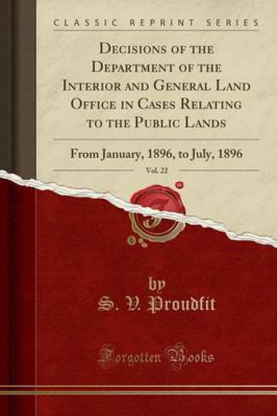 Decisions of the Department of the Interior and General Land Office in Cases Relating to the Public Lands, Vol. 22: From January, 1896, to July, 1896 (Classic Reprint) - Proudfit,  S. V.