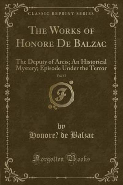 The Works of Honoré De Balzac, Vol. 15: The Deputy of Arcis; An Historical Mystery; Episode Under the Terror (Classic Reprint) - Balzac Honore, de