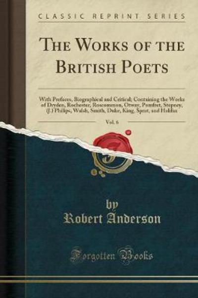 The Works of the British Poets, Vol. 6: With Prefaces, Biographical and Critical; Containing the Works of Dryden, Rochester, Roscommon, Otway, ... King, Sprat, and Halifax (Classic Reprint) - Anderson, Robert