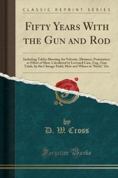Fifty Years With the Gun and Rod: Including Tables Showing the Velocity, Distance, Penetration or Effect of Shot, Calculated by Leonard Case, Esq., ... and Where to 