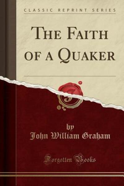 The Faith of a Quaker (Classic Reprint) - Graham John, William