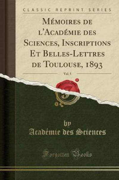 Mémoires de l`Académie des Sciences, Inscriptions Et Belles-Lettres de Toulouse, 1893, Vol. 5 (Classic Reprint) - Sciences Academie, des