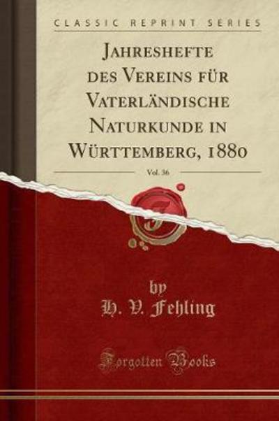 Jahreshefte des Vereins für Vaterländische Naturkunde in Württemberg, 1880, Vol. 36 (Classic Reprint) - Fehling H., V.