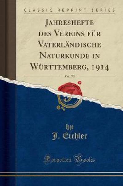 Jahreshefte des Vereins für Vaterländische Naturkunde in Württemberg, 1914, Vol. 70 (Classic Reprint) - Eichler, J.