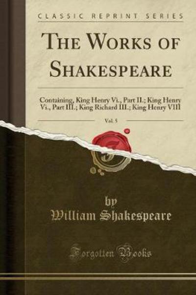 The Works of Shakespeare, Vol. 5: Containing, King Henry Vi., Part II.; King Henry Vi., Part III.; King Richard III.; King Henry VIII (Classic Reprint) - Shakespeare, William