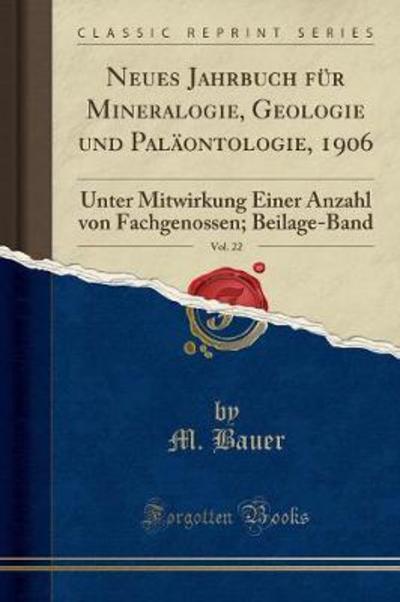 Neues Jahrbuch für Mineralogie, Geologie und Paläontologie, 1906, Vol. 22: Unter Mitwirkung Einer Anzahl von Fachgenossen; Beilage-Band (Classic Reprint) - Bauer, M.