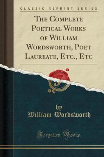 The Complete Poetical Works of William Wordsworth, Poet Laureate, Etc., Etc (Classic Reprint) - Wordsworth, William