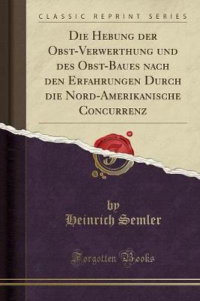 Die Hebung der Obst-Verwerthung und des Obst-Baues nach den Erfahrungen Durch die Nord-Amerikanische Concurrenz (Classic Reprint) - Semler, Heinrich