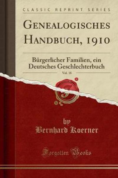 Genealogisches Handbuch, 1910, Vol. 18 (Classic Reprint): Bürgerlicher Familien, ein Deutsches Geschlechterbuch - Koerner, Bernhard