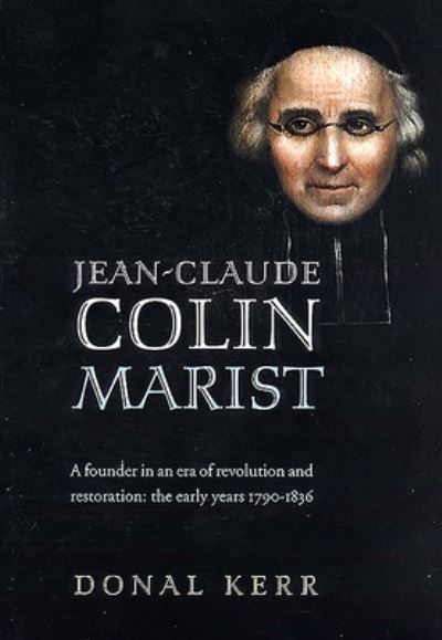 Jean-Claude Colin, Marist: A Founder in an Era of Revolution and Restoration: A Founder in an Era of Revolution and Restoration: the Early Years 1790-1836 - Kerr, Donal