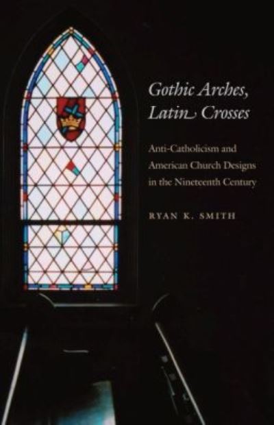 Gothic Arches, Latin Crosses: Anti-Catholicism and American Church Designs in the Nineteenth Century - Smith Ryan, K.