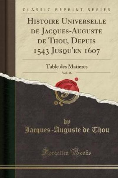 Histoire Universelle de Jacques-Auguste de Thou, Depuis 1543 Jusqu`en 1607, Vol. 16: Table des Matieres (Classic Reprint) - Thou Jacques-Auguste, De