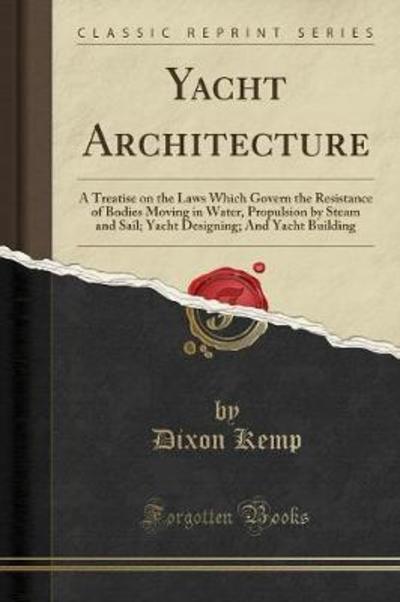 Yacht Architecture: A Treatise on the Laws Which Govern the Resistance of Bodies Moving in Water, Propulsion by Steam and Sail; Yacht Designing; And Yacht Building (Classic Reprint) - Kemp, Dixon