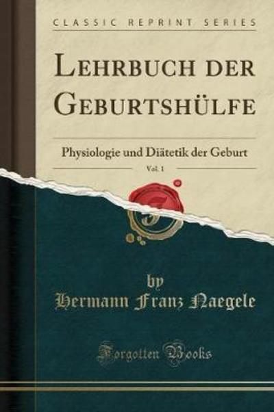 Lehrbuch der Geburtshülfe, Vol. 1: Physiologie und Diätetik der Geburt (Classic Reprint) - Naegele Hermann, Franz