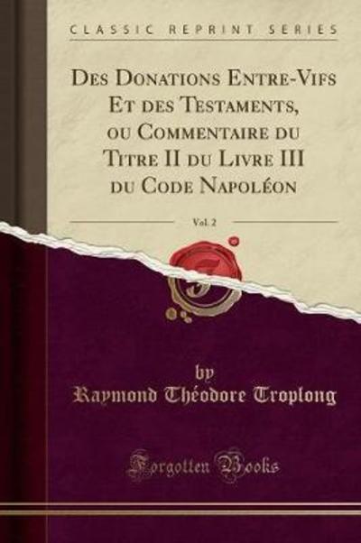 Des Donations Entre-Vifs Et des Testaments, ou Commentaire du Titre II du Livre III du Code Napoléon, Vol. 2 (Classic Reprint) - Troplong Raymond, Theodore