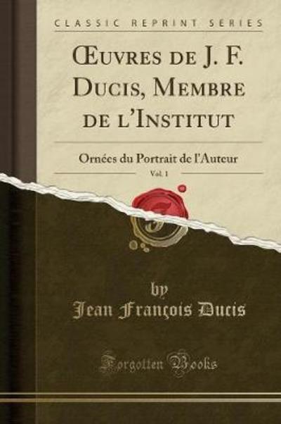 OEuvres de J. F. Ducis, Membre de l`Institut, Vol. 1: Ornées du Portrait de l`Auteur (Classic Reprint) - Ducis Jean, Francois