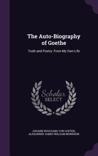 The Auto-Biography of Goethe: Truth and Poetry: From My Own Life - Von Goethe Johann, Wolfgang und William Morrison Alexander James
