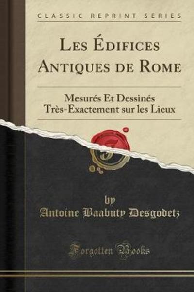 Les Édifices Antiques de Rome: Mesurés Et Dessinés Très-Exactement sur les Lieux (Classic Reprint) - Desgodetz Antoine, Baabuty