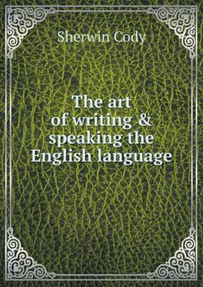 The Art of Writing & Speaking the English Language - Cody, Sherwin