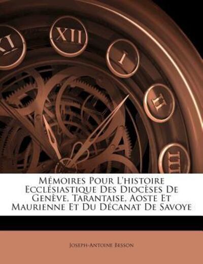 Memoires Pour L`Histoire Ecclesiastique Des Dioceses de Geneve, Tarantaise, Aoste Et Maurienne Et Du Decanat de Savoye - Besson, Joseph-Antoine