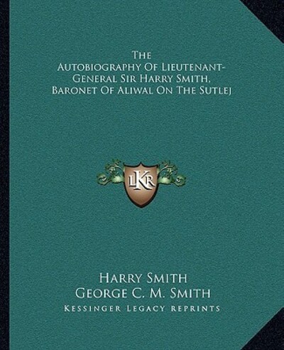 The Autobiography of Lieutenant-General Sir Harry Smith, Baronet of Aliwal on the Sutlej - Smith George C, M und Harry Smith